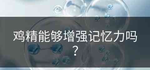 鸡精能够增强记忆力吗？(鸡精能够增强记忆力吗为什么)